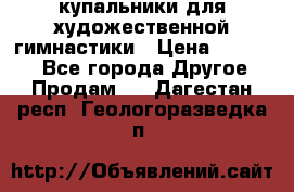 купальники для художественной гимнастики › Цена ­ 12 000 - Все города Другое » Продам   . Дагестан респ.,Геологоразведка п.